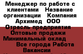 Менеджер по работе с клиентами › Название организации ­ Компания Архимед, ООО › Отрасль предприятия ­ Оптовые продажи › Минимальный оклад ­ 30 000 - Все города Работа » Вакансии   . Кемеровская обл.,Юрга г.